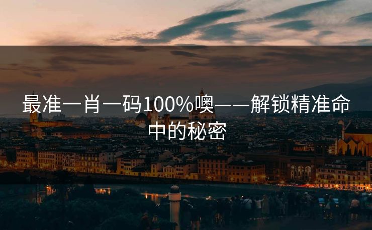 最准一肖一码100%噢——解锁精准命中的秘密 最准一肖一码100%噢——解锁精准命中的秘密