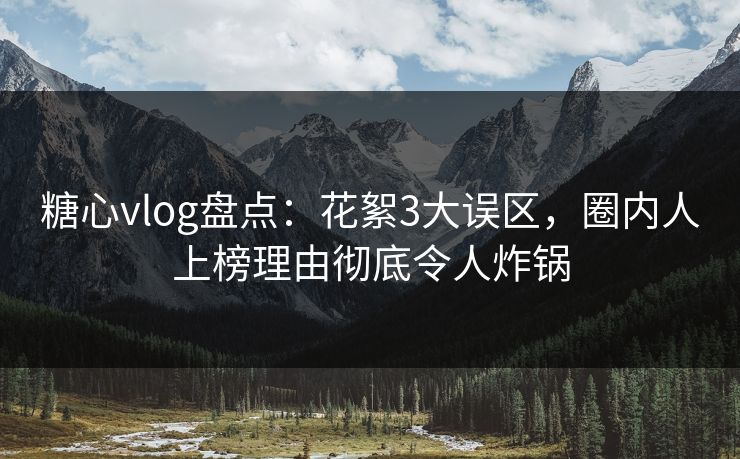 糖心vlog盘点：花絮3大误区，圈内人上榜理由彻底令人炸锅