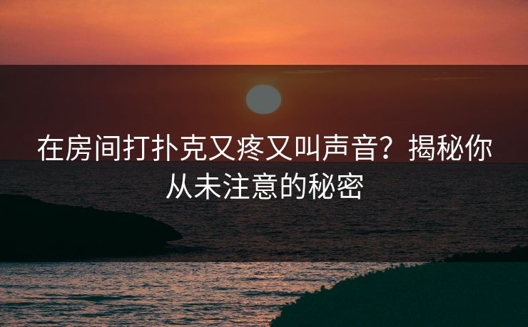 在房间打扑克又疼又叫声音？揭秘你从未注意的秘密