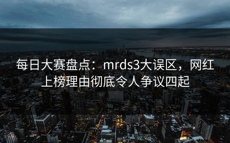 每日大赛盘点：mrds3大误区，网红上榜理由彻底令人争议四起