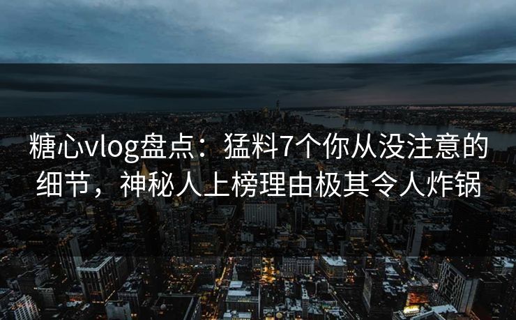 糖心vlog盘点:猛料7个你从没注意的细节,神秘人上榜理由极其令人炸锅 糖心vlog盘点:猛料7个你从没注意的细节,神秘人上榜理由极其令人炸锅