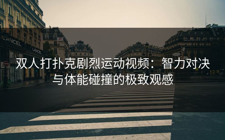 双人打扑克剧烈运动视频：智力对决与体能碰撞的极致观感