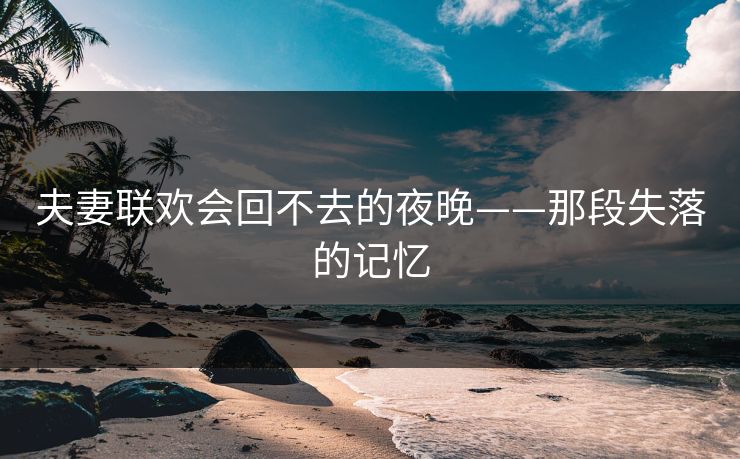 夫妻联欢会回不去的夜晚——那段失落的记忆