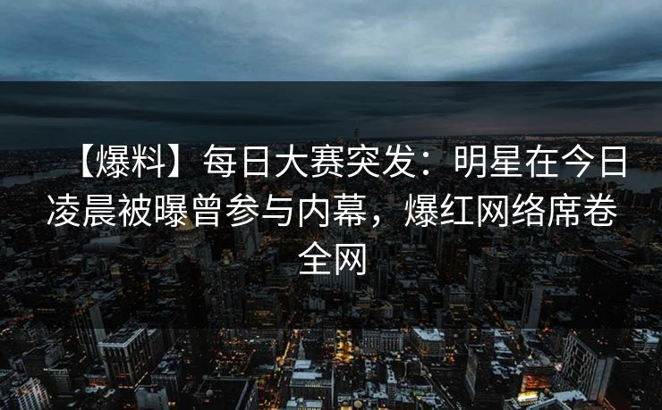 【爆料】每日大赛突发：明星在今日凌晨被曝曾参与内幕，爆红网络席卷全网
