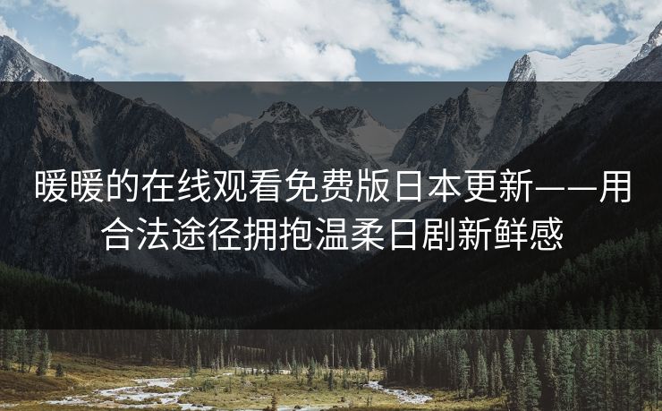 暖暖的在线观看免费版日本更新——用合法途径拥抱温柔日剧新鲜感