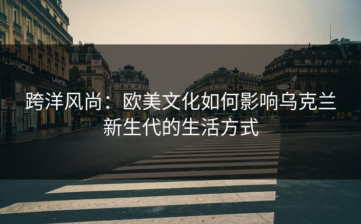 跨洋风尚：欧美文化如何影响乌克兰新生代的生活方式