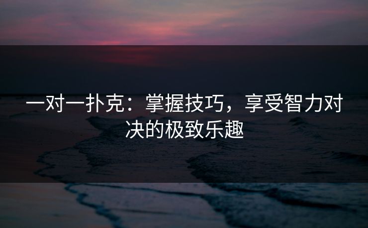 一对一扑克：掌握技巧，享受智力对决的极致乐趣