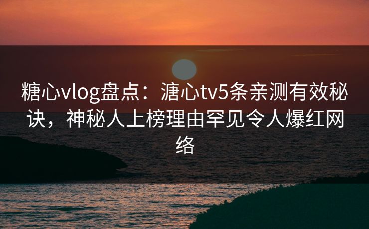 糖心vlog盘点：溏心tv5条亲测有效秘诀，神秘人上榜理由罕见令人爆红网络