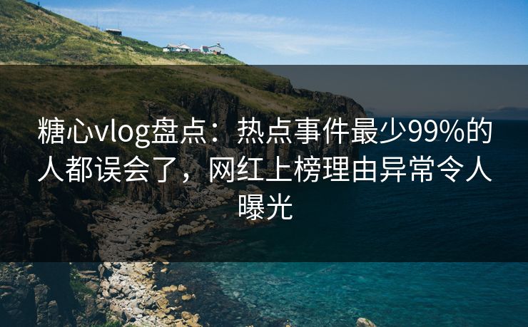 糖心vlog盘点：热点事件最少99%的人都误会了，网红上榜理由异常令人曝光