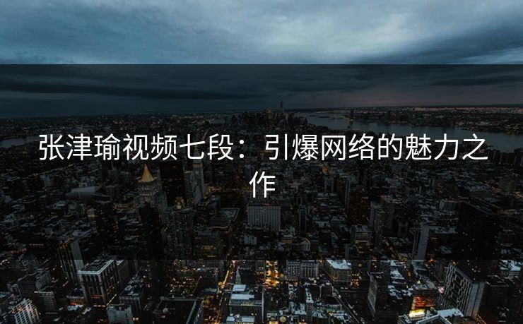 张津瑜视频七段：引爆网络的魅力之作