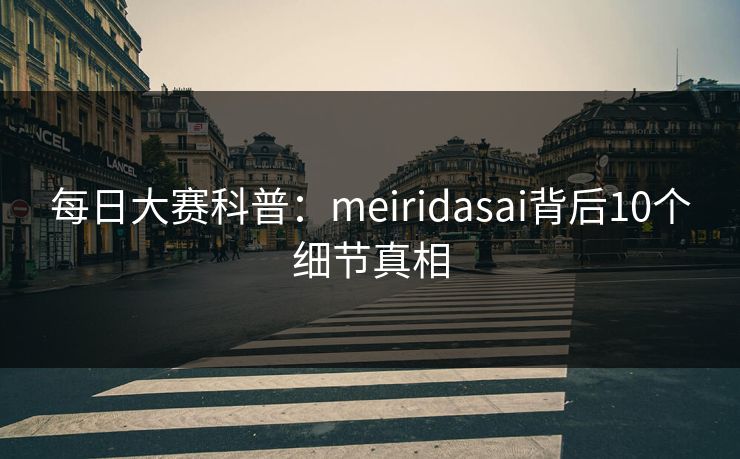 每日大赛科普：meiridasai背后10个细节真相