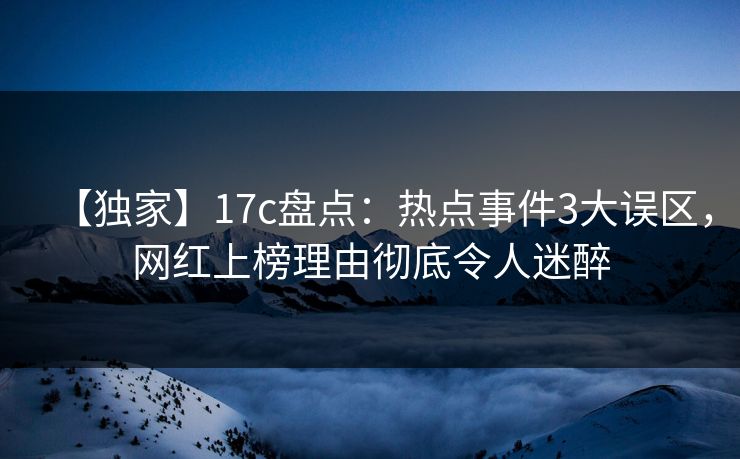 【独家】17c盘点：热点事件3大误区，网红上榜理由彻底令人迷醉