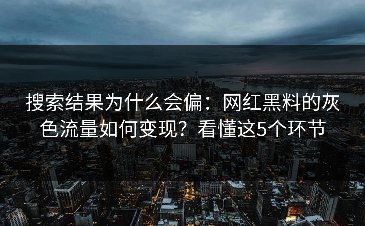 搜索结果为什么会偏：网红黑料的灰色流量如何变现？看懂这5个环节