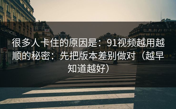 很多人卡住的原因是：91视频越用越顺的秘密：先把版本差别做对（越早知道越好）