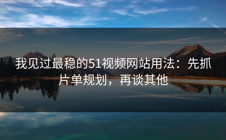 我见过最稳的51视频网站用法:先抓片单规划,再谈其他 我见过最稳的51视频网站用法:先抓片单规划,再谈其他