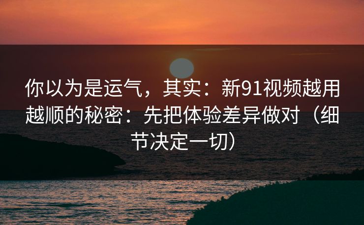 你以为是运气,其实:新91视频越用越顺的秘密:先把体验差异做对(细节决定一切)