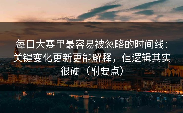 每日大赛里最容易被忽略的时间线:关键变化更新更能解释,但逻辑其实很硬(附要点)