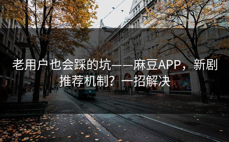 老用户也会踩的坑——麻豆APP,新剧推荐机制?一招解决