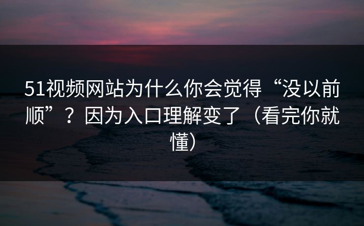 51视频网站为什么你会觉得“没以前顺”？因为入口理解变了（看完你就懂）
