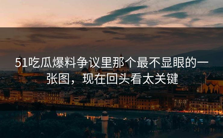 51吃瓜爆料争议里那个最不显眼的一张图，现在回头看太关键