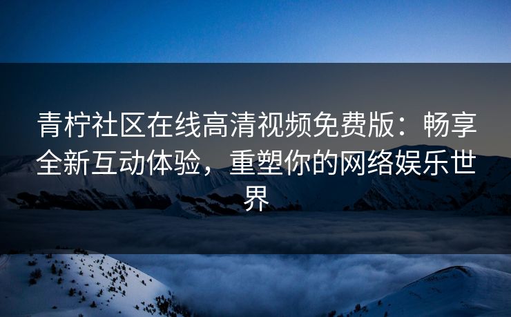 青柠社区在线高清视频免费版：畅享全新互动体验，重塑你的网络娱乐世界
