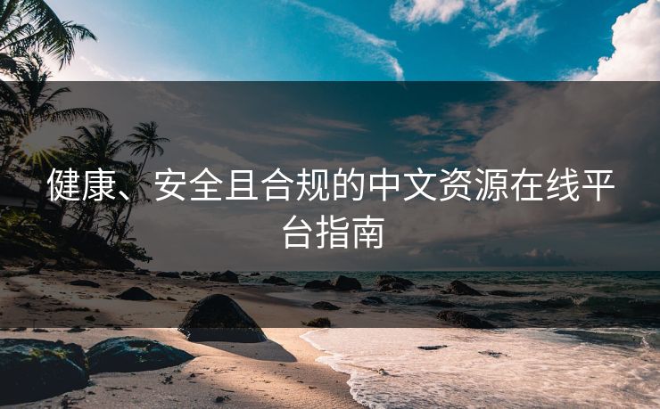 健康、安全且合规的中文资源在线平台指南