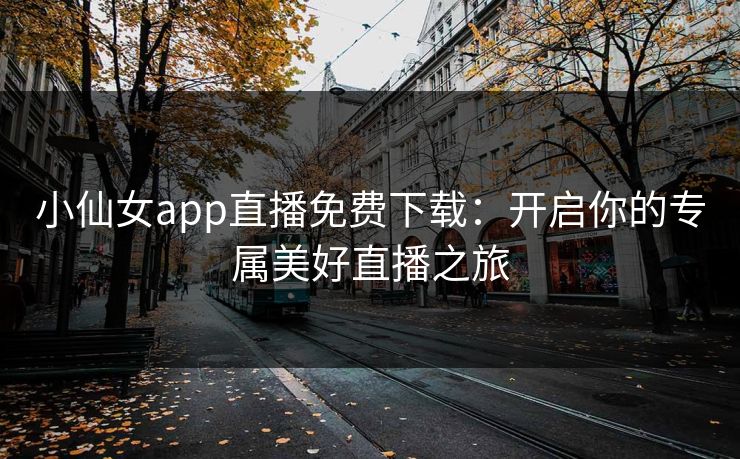 小仙女app直播免费下载:开启你的专属美好直播之旅