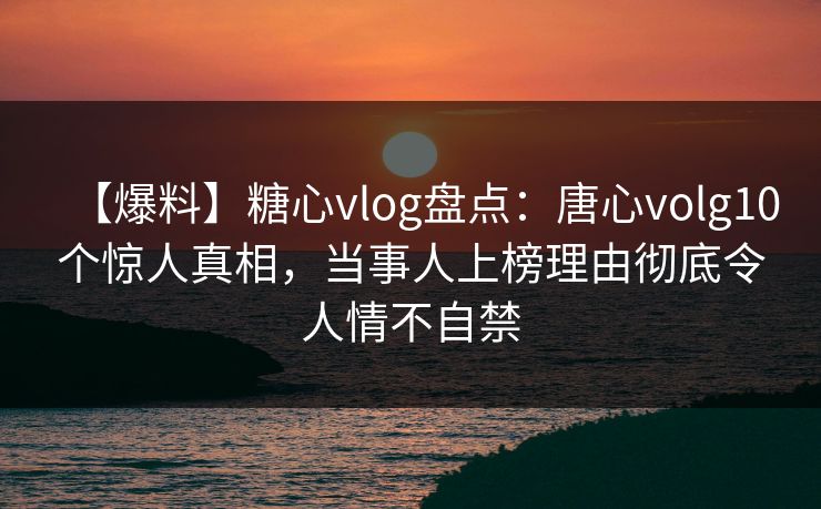【爆料】糖心vlog盘点:唐心volg10个惊人真相,当事人上榜理由彻底令人情不自禁 【爆料】糖心vlog盘点:唐心volg10个惊人真相,当事人上榜理由彻底令人情不自禁