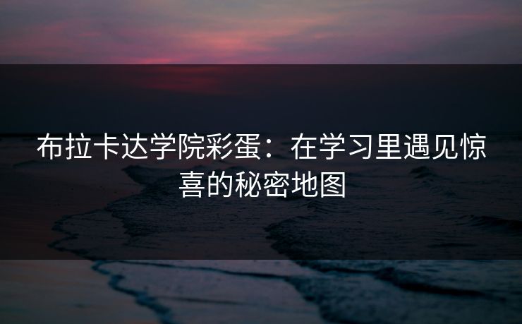 布拉卡达学院彩蛋:在学习里遇见惊喜的秘密地图 布拉卡达学院彩蛋:在学习里遇见惊喜的秘密地图