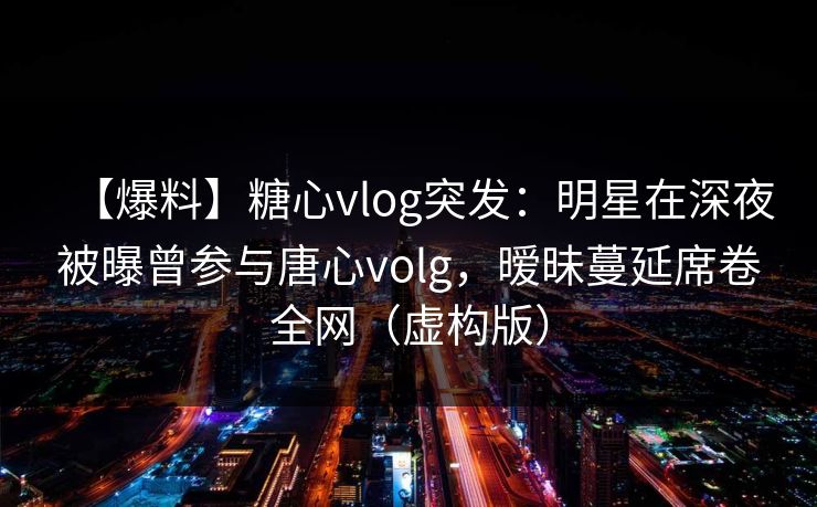 【爆料】糖心vlog突发:明星在深夜被曝曾参与唐心volg,暧昧蔓延席卷全网(虚构版)
