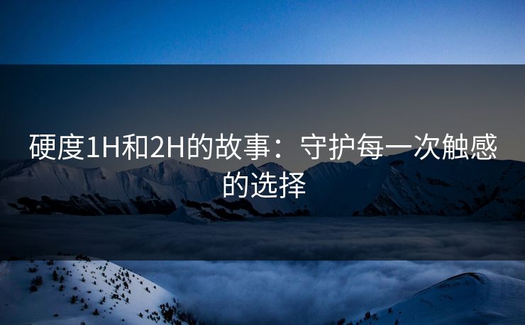硬度1H和2H的故事：守护每一次触感的选择