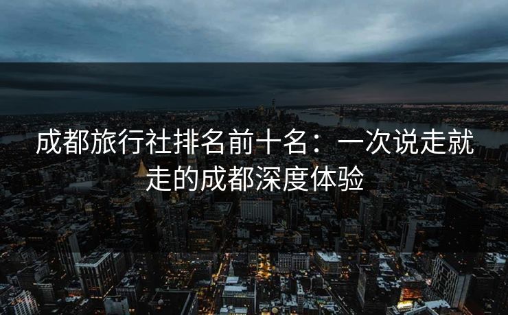 成都旅行社排名前十名：一次说走就走的成都深度体验