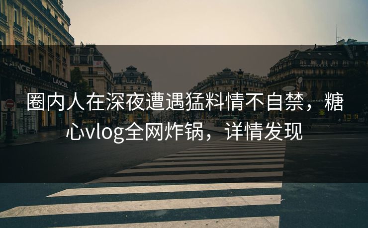 圈内人在深夜遭遇猛料情不自禁，糖心vlog全网炸锅，详情发现