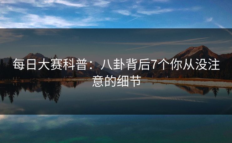 每日大赛科普：八卦背后7个你从没注意的细节