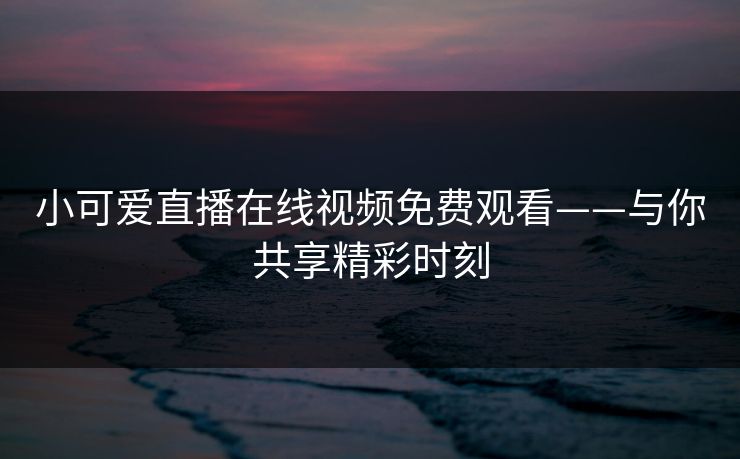小可爱直播在线视频免费观看——与你共享精彩时刻 小可爱直播在线视频免费观看——与你共享精彩时刻