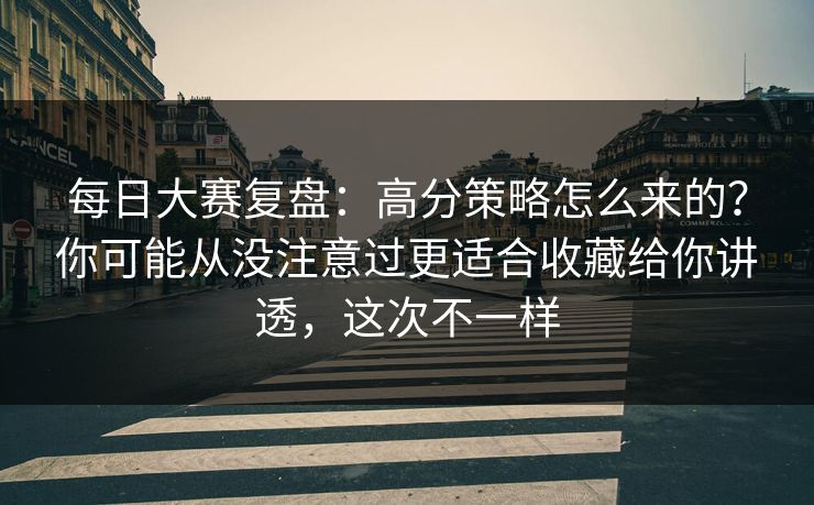 每日大赛复盘：高分策略怎么来的？你可能从没注意过更适合收藏给你讲透，这次不一样