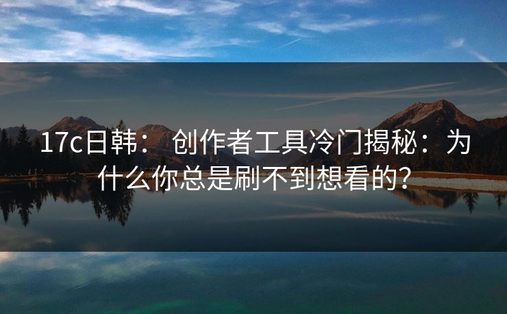 17c日韩： 创作者工具冷门揭秘：为什么你总是刷不到想看的？