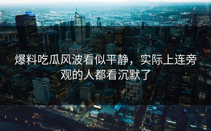 爆料吃瓜风波看似平静，实际上连旁观的人都看沉默了