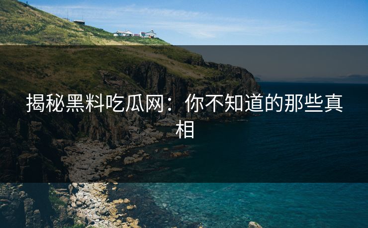 揭秘黑料吃瓜网：你不知道的那些真相